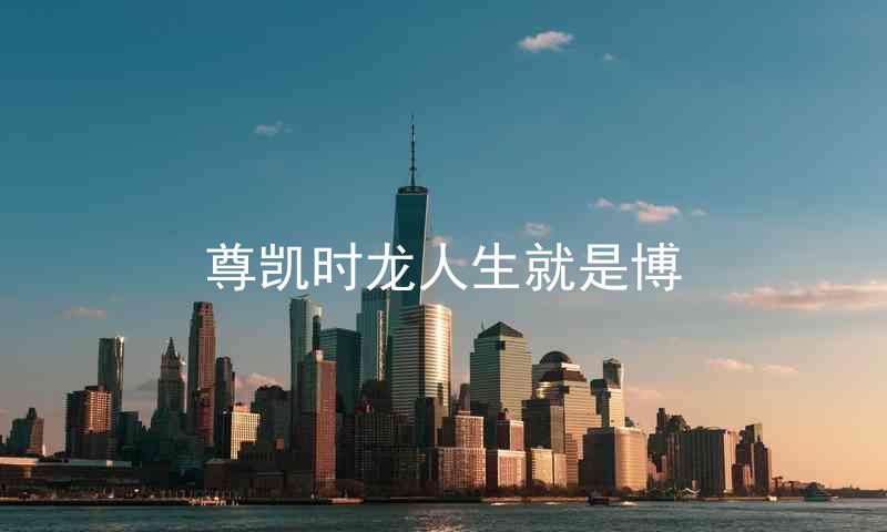 尊凯时龙人生就是博